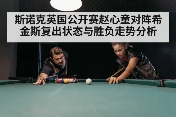 斯诺克英国公开赛赵心童对阵希金斯复出状态与胜负走势分析