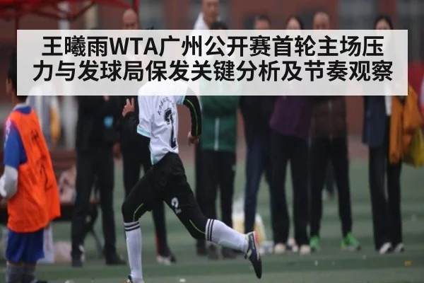 王曦雨WTA广州公开赛首轮主场压力与发球局保发关键分析及节奏观察