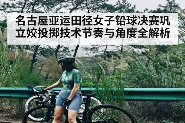 名古屋亚运田径女子铅球决赛巩立姣投掷技术节奏与角度全解析