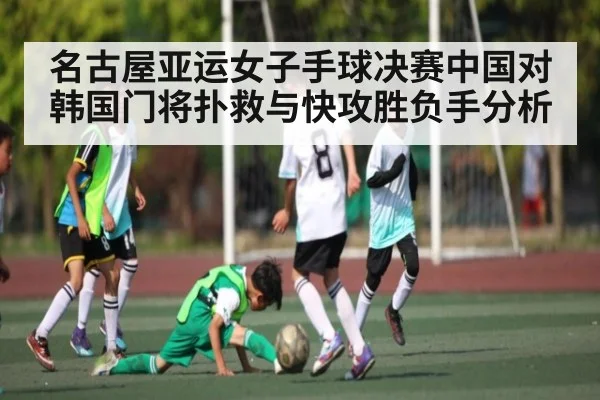 名古屋亚运女子手球决赛中国对韩国门将扑救与快攻胜负手分析