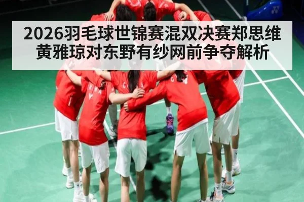 2026羽毛球世锦赛混双决赛郑思维黄雅琼对东野有纱网前争夺解析