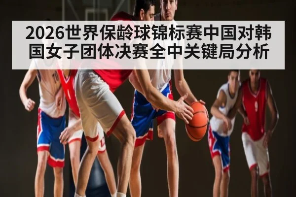 2026世界保龄球锦标赛中国对韩国女子团体决赛全中关键局分析