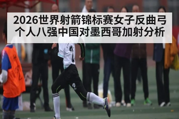 2026世界射箭锦标赛女子反曲弓个人八强中国对墨西哥加射分析 | kaiyun