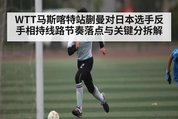WTT马斯喀特站蒯曼对日本选手反手相持线路节奏落点与关键分拆解 | kaiyun