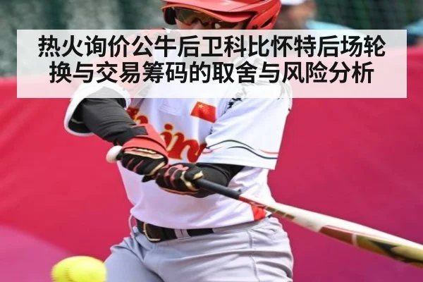 热火询价公牛后卫科比怀特后场轮换与交易筹码的取舍与风险分析 | kaiyun